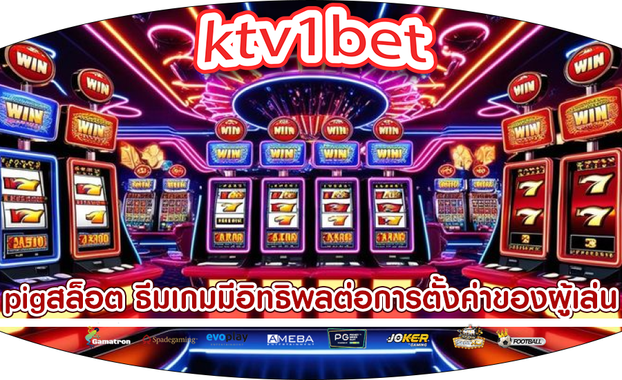 pigสล็อต ธีมเกมมีอิทธิพลต่อการตั้งค่าของผู้เล่น