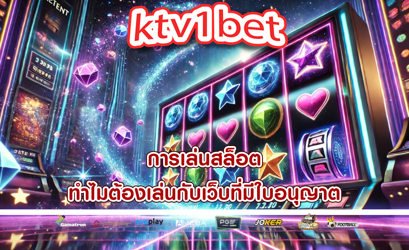 การเล่นสล็อต ทำไมต้องเล่นกับเว็บที่มีใบอนุญาต